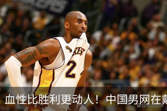血性比胜利更动人！中国男网在戴杯拼搏精神令网友感动